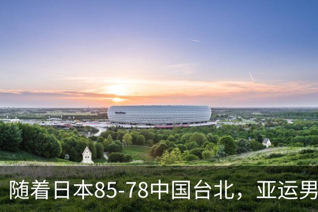 随着日本85-78中国台北，亚运男篮四强出炉，中国男篮对手也确定